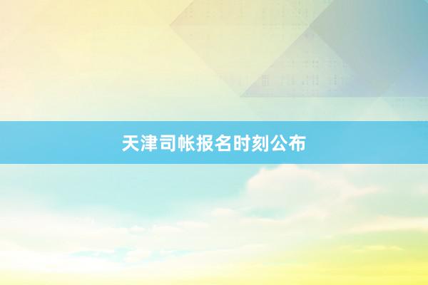 天津司帐报名时刻公布