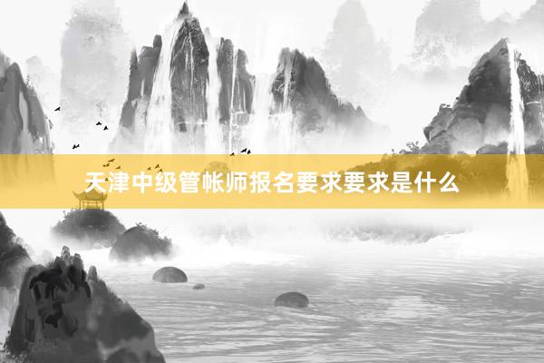 天津中级管帐师报名要求要求是什么