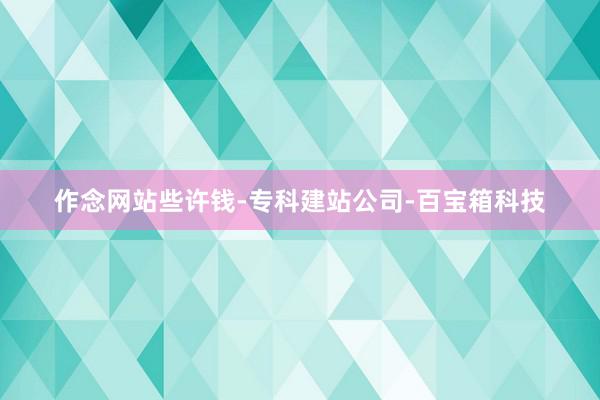 作念网站些许钱-专科建站公司-百宝箱科技