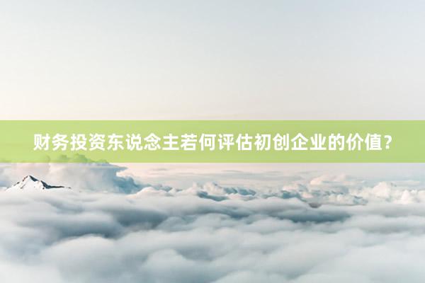 财务投资东说念主若何评估初创企业的价值？