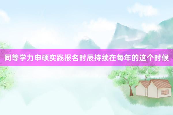同等学力申硕实践报名时辰持续在每年的这个时候