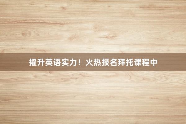 擢升英语实力！火热报名拜托课程中