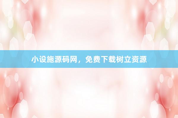 小设施源码网，免费下载树立资源