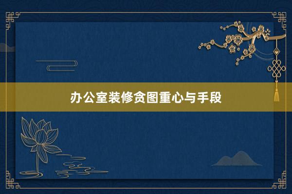 办公室装修贪图重心与手段