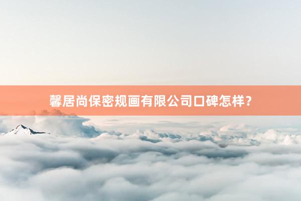 馨居尚保密规画有限公司口碑怎样？