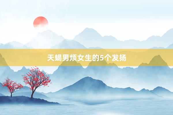 天蝎男烦女生的5个发扬