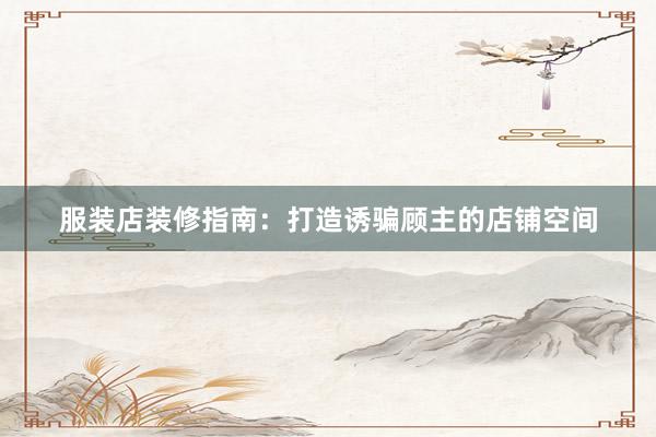 服装店装修指南：打造诱骗顾主的店铺空间