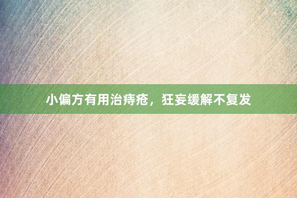 小偏方有用治痔疮，狂妄缓解不复发