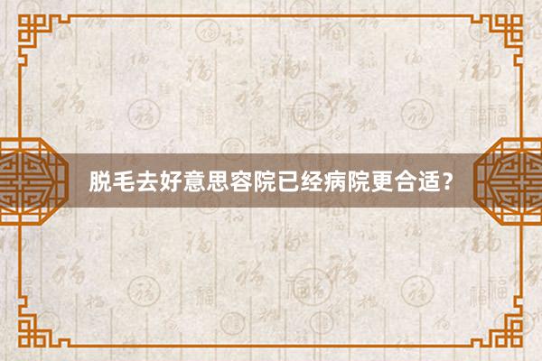 脱毛去好意思容院已经病院更合适？