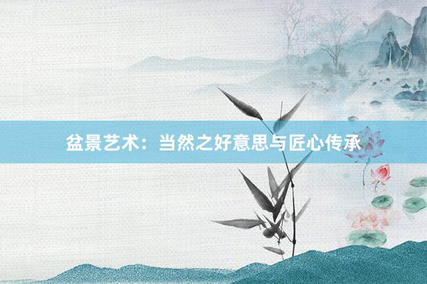 盆景艺术：当然之好意思与匠心传承