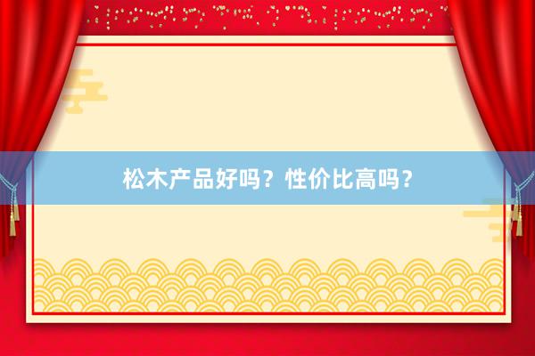 松木产品好吗？性价比高吗？
