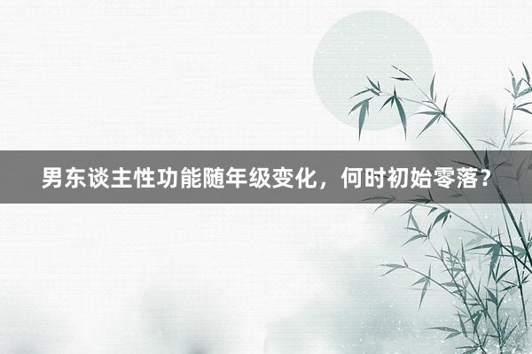 男东谈主性功能随年级变化，何时初始零落？