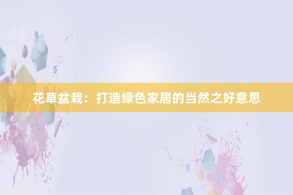 花草盆栽：打造绿色家居的当然之好意思