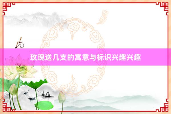玫瑰送几支的寓意与标识兴趣兴趣