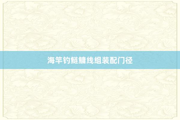 海竿钓鲢鳙线组装配门径